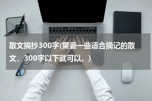 散文摘抄300字(需要一些适合摘记的散文，300字以下就可以。)