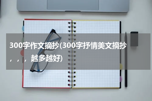 300字作文摘抄(300字抒情美文摘抄，，，越多越好)
