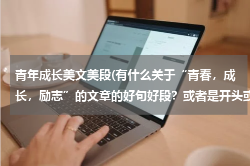 青年成长美文美段(有什么关于“青春，成长，励志”的文章的好句好段？或者是开头或结尾？)