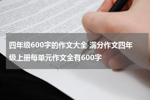 四年级600字的作文大全 满分作文四年级上册每单元作文全有600字