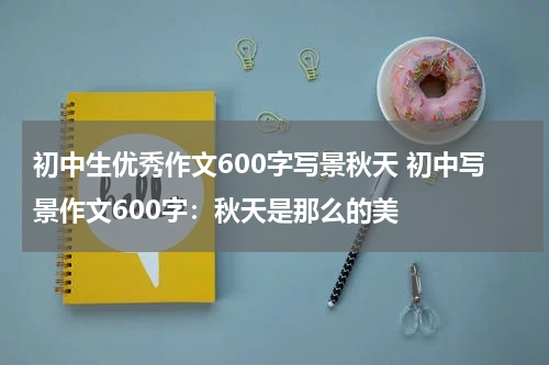 初中生优秀作文600字写景秋天 初中写景作文600字：秋天是那么的美