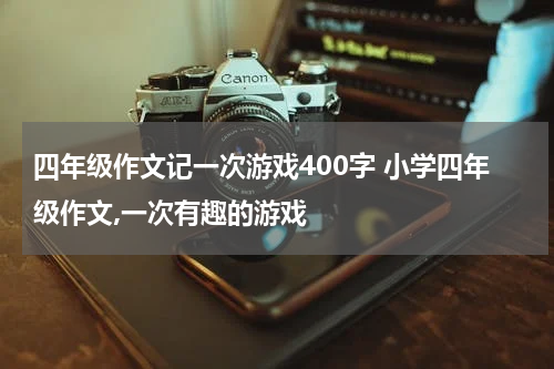 四年级作文记一次游戏400字 小学四年级作文,一次有趣的游戏