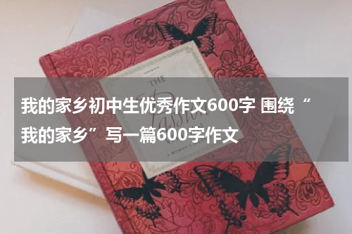 我的家乡初中生优秀作文600字 围绕“我的家乡”写一篇600字作文