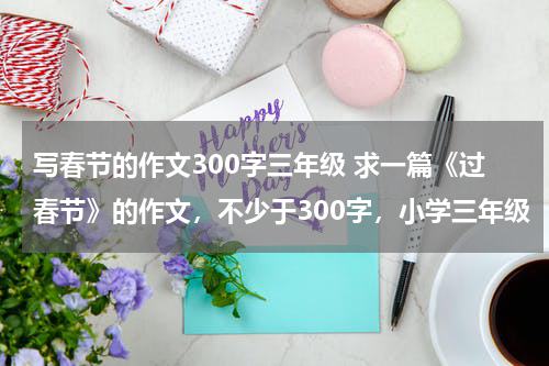 写春节的作文300字三年级 求一篇《过春节》的作文，不少于300字，小学三年级