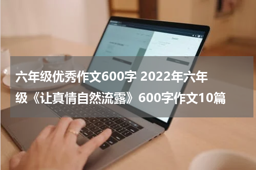 六年级优秀作文600字 2022年六年级《让真情自然流露》600字作文10篇