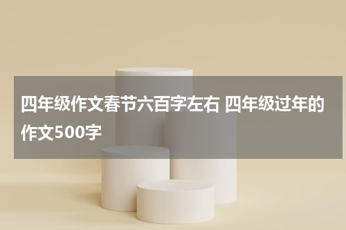 四年级作文春节六百字左右 四年级过年的作文500字