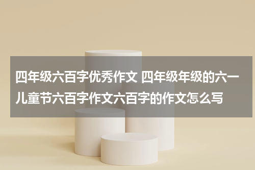 四年级六百字优秀作文 四年级年级的六一儿童节六百字作文六百字的作文怎么写