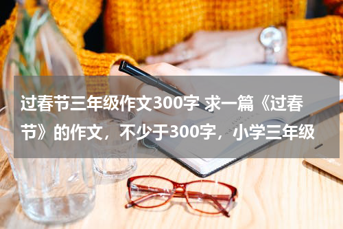 过春节三年级作文300字 求一篇《过春节》的作文，不少于300字，小学三年级