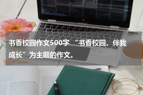 书香校园作文500字 “书香校园，伴我成长”为主题的作文。