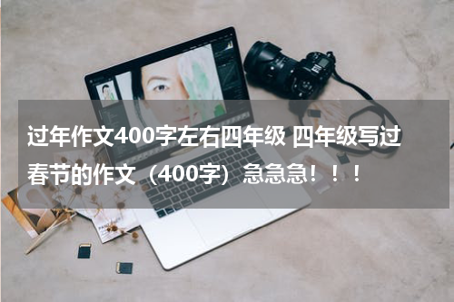 过年作文400字左右四年级 四年级写过春节的作文（400字）急急急！！！