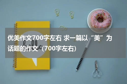 优美作文700字左右 求一篇以“美”为话题的作文（700字左右）