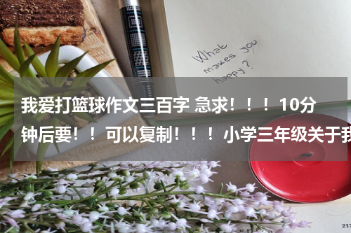 我爱打篮球作文三百字 急求！！！10分钟后要！！可以复制！！！小学三年级关于我的爱好的作文（我的爱好“打篮球”）