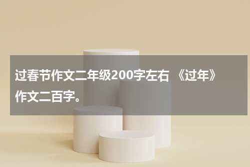 过春节作文二年级200字左右 《过年》作文二百字。