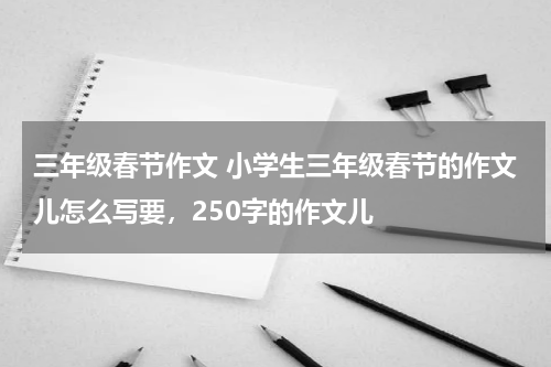 三年级春节作文 小学生三年级春节的作文儿怎么写要，250字的作文儿