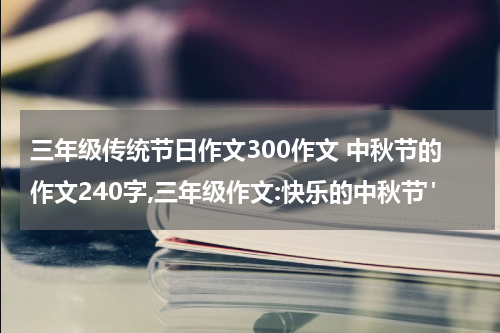 三年级传统节日作文300作文 中秋节的作文240字,三年级作文:快乐的中秋节"