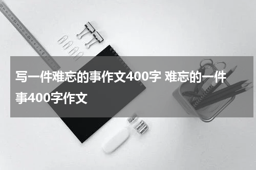 写一件难忘的事作文400字 难忘的一件事400字作文