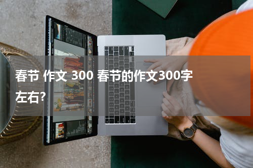 春节 作文 300 春节的作文300字左右？