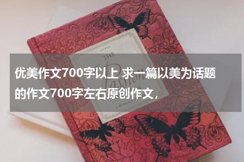 优美作文700字以上 求一篇以美为话题的作文700字左右原创作文，