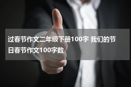过春节作文二年级下册100字 我们的节日春节作文100字数