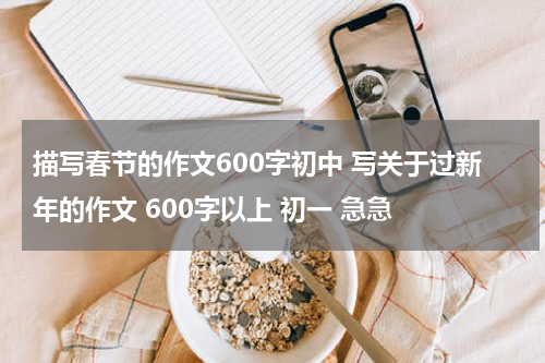 描写春节的作文600字初中 写关于过新年的作文 600字以上 初一 急急