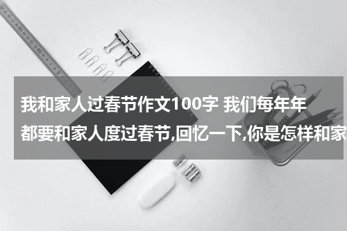 我和家人过春节作文100字 我们每年年都要和家人度过春节,回忆一下,你是怎样和家人度过一年一度的佳节的,把