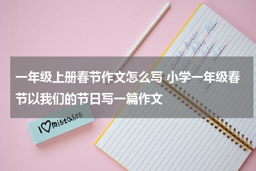 一年级上册春节作文怎么写 小学一年级春节以我们的节日写一篇作文