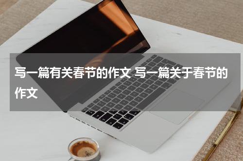写一篇有关春节的作文 写一篇关于春节的作文