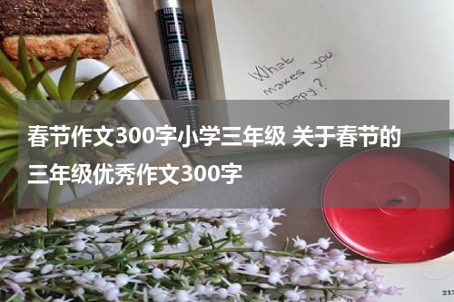 春节作文300字小学三年级 关于春节的三年级优秀作文300字