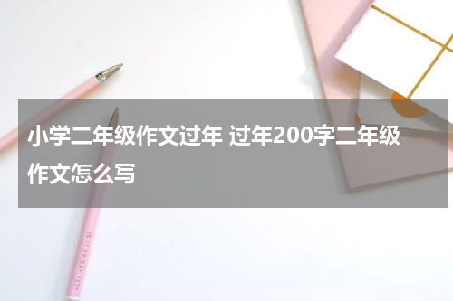 小学二年级作文过年 过年200字二年级作文怎么写