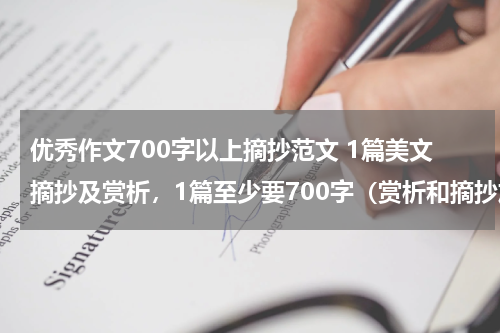 优秀作文700字以上摘抄范文 1篇美文摘抄及赏析，1篇至少要700字（赏析和摘抄加在一起700字）