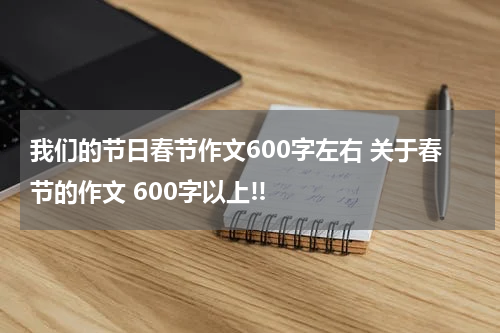 我们的节日春节作文600字左右 关于春节的作文 600字以上!!
