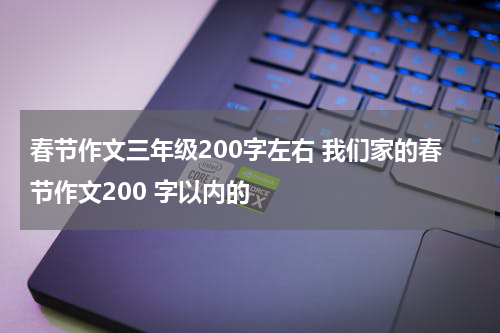 春节作文三年级200字左右 我们家的春节作文200 字以内的
