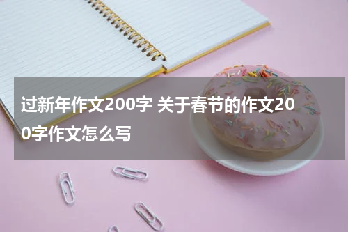 过新年作文200字 关于春节的作文200字作文怎么写
