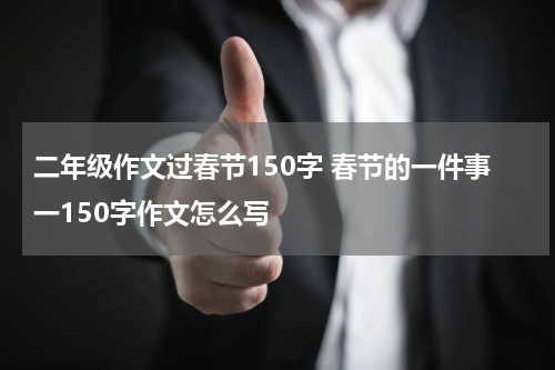 二年级作文过春节150字 春节的一件事一150字作文怎么写