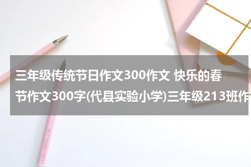 三年级传统节日作文300作文 快乐的春节作文300字(代县实验小学)三年级213班作文