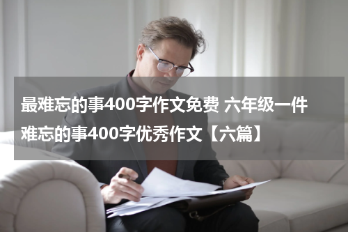 最难忘的事400字作文免费 六年级一件难忘的事400字优秀作文【六篇】