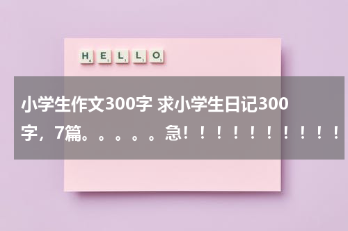 小学生作文300字 求小学生日记300字，7篇。。。。。急！！！！！！！！！！！！
