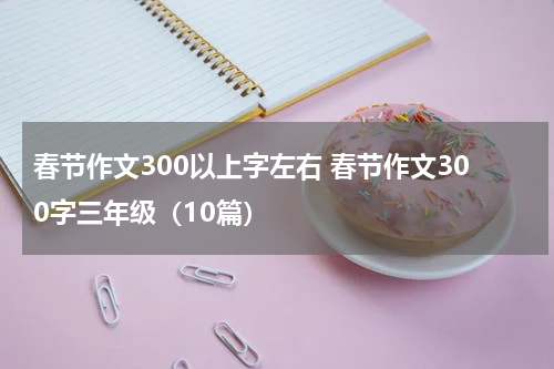 春节作文300以上字左右 春节作文300字三年级（10篇）