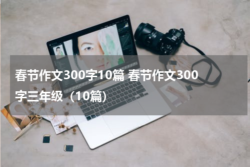 春节作文300字10篇 春节作文300字三年级（10篇）