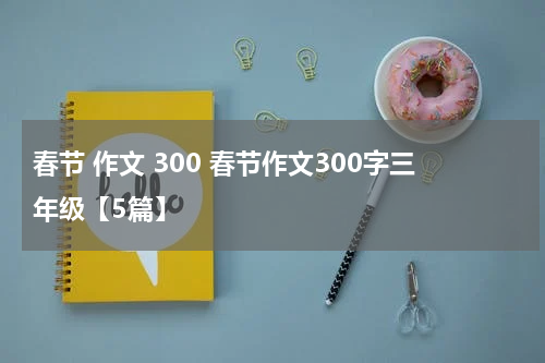 春节 作文 300 春节作文300字三年级【5篇】