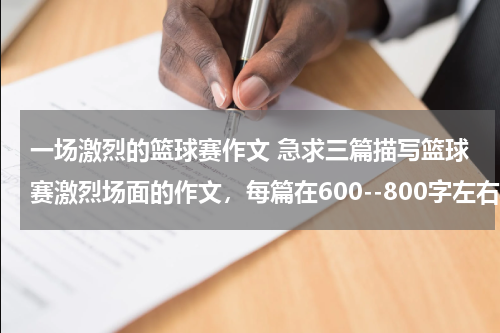 一场激烈的篮球赛作文 急求三篇描写篮球赛激烈场面的作文，每篇在600--800字左右。