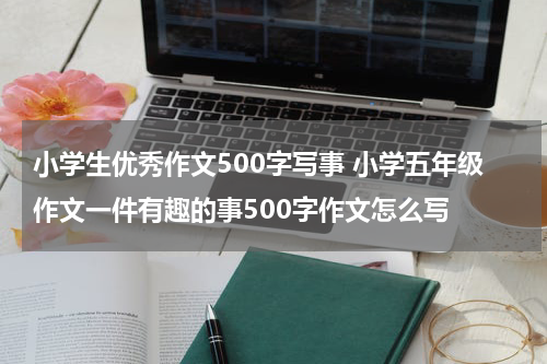 小学生优秀作文500字写事 小学五年级作文一件有趣的事500字作文怎么写