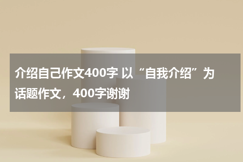 介绍自己作文400字 以“自我介绍”为话题作文，400字谢谢
