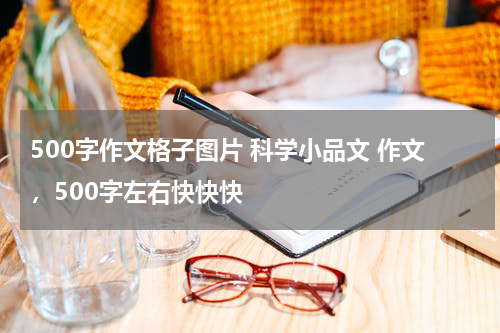 500字作文格子图片 科学小品文 作文，500字左右快快快