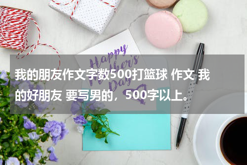 我的朋友作文字数500打篮球 作文 我的好朋友 要写男的，500字以上。