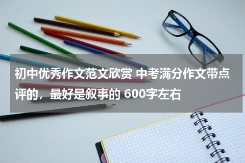 初中优秀作文范文欣赏 中考满分作文带点评的，最好是叙事的 600字左右