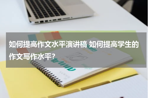 如何提高作文水平演讲稿 如何提高学生的作文写作水平？