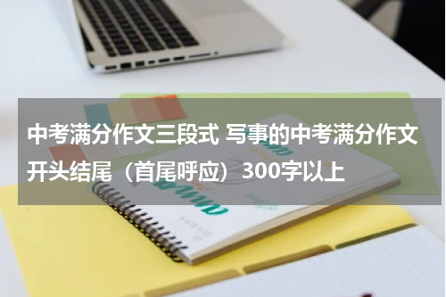 中考满分作文三段式 写事的中考满分作文开头结尾（首尾呼应）300字以上