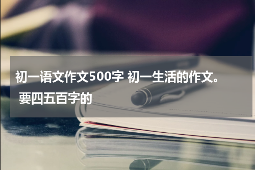 初一语文作文500字 初一生活的作文。 要四五百字的