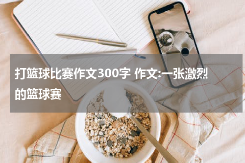 打篮球比赛作文300字 作文:一张激烈的篮球赛